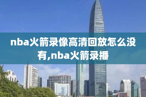 nba火箭录像高清回放怎么没有,nba火箭录播