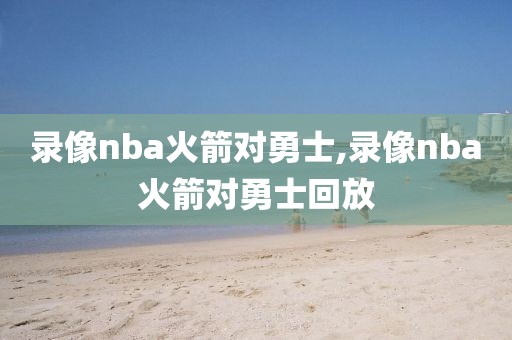 录像nba火箭对勇士,录像nba火箭对勇士回放