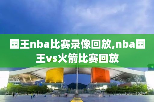 国王nba比赛录像回放,nba国王vs火箭比赛回放