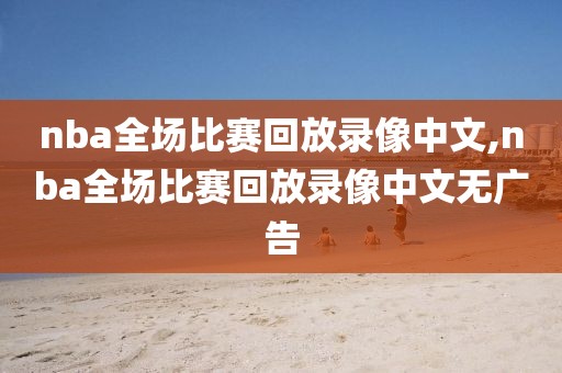 nba全场比赛回放录像中文,nba全场比赛回放录像中文无广告