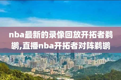 nba最新的录像回放开拓者鹈鹕,直播nba开拓者对阵鹈鹕