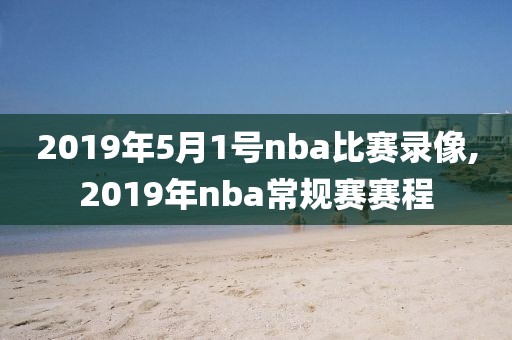 2019年5月1号nba比赛录像,2019年nba常规赛赛程