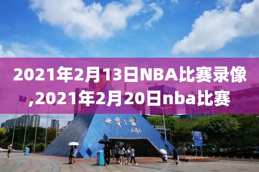 2021年2月13日NBA比赛录像,2021年2月20日nba比赛
