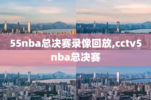 55nba总决赛录像回放,cctv5nba总决赛