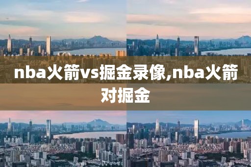 nba火箭vs掘金录像,nba火箭对掘金