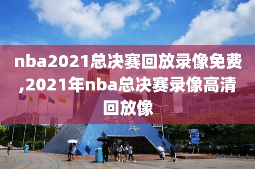 nba2021总决赛回放录像免费,2021年nba总决赛录像高清回放像