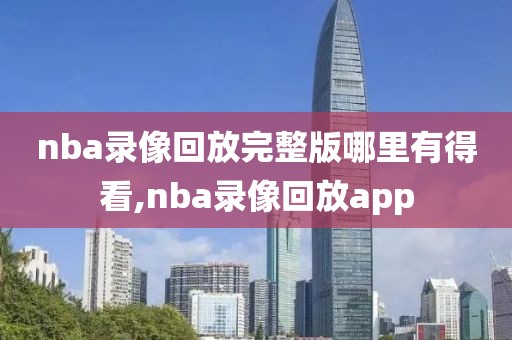 nba录像回放完整版哪里有得看,nba录像回放app
