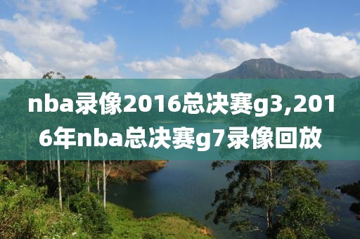 nba录像2016总决赛g3,2016年nba总决赛g7录像回放