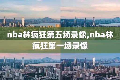 nba林疯狂第五场录像,nba林疯狂第一场录像