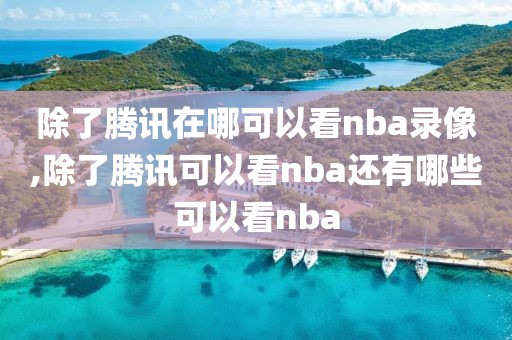 除了腾讯在哪可以看nba录像,除了腾讯可以看nba还有哪些可以看nba