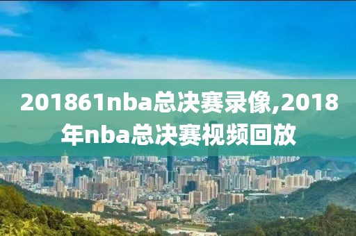 201861nba总决赛录像,2018年nba总决赛视频回放