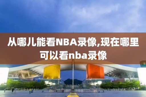 从哪儿能看NBA录像,现在哪里可以看nba录像