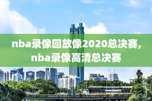 nba录像回放像2020总决赛,nba录像高清总决赛
