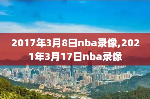 2017年3月8曰nba录像,2021年3月17日nba录像