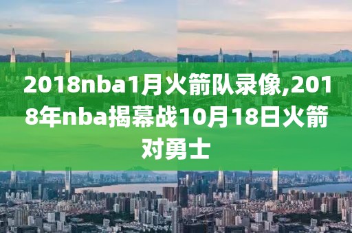 2018nba1月火箭队录像,2018年nba揭幕战10月18日火箭对勇士