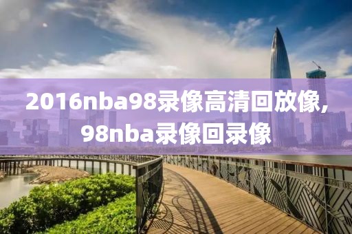 2016nba98录像高清回放像,98nba录像回录像
