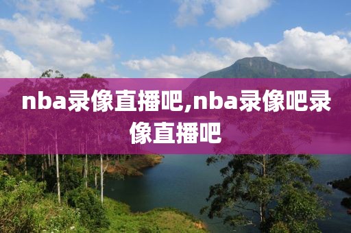nba录像直播吧,nba录像吧录像直播吧