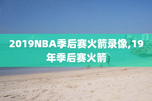 2019NBA季后赛火箭录像,19年季后赛火箭