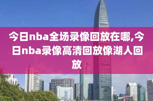 今日nba全场录像回放在哪,今日nba录像高清回放像湖人回放