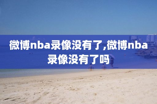 微博nba录像没有了,微博nba录像没有了吗