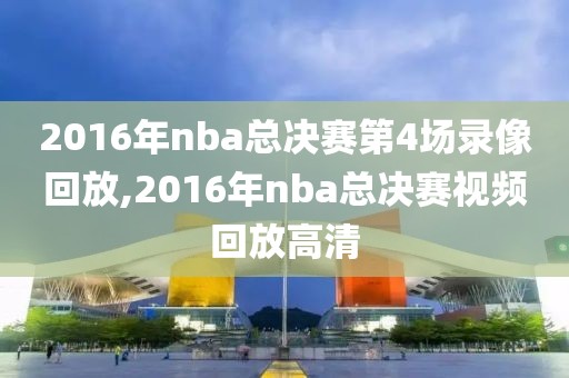 2016年nba总决赛第4场录像回放,2016年nba总决赛视频回放高清