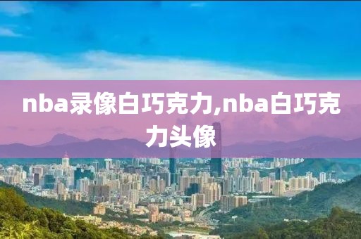 nba录像白巧克力,nba白巧克力头像