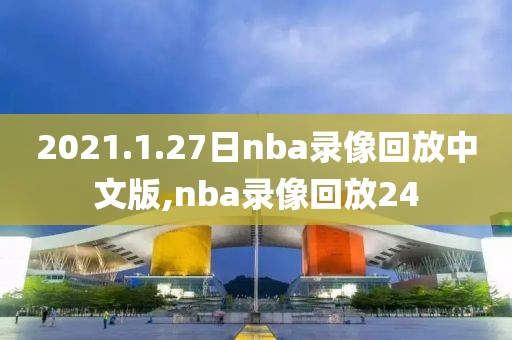 2021.1.27日nba录像回放中文版,nba录像回放24