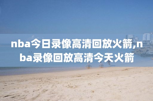nba今日录像高清回放火箭,nba录像回放高清今天火箭