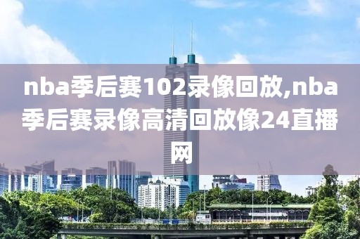 nba季后赛102录像回放,nba季后赛录像高清回放像24直播网