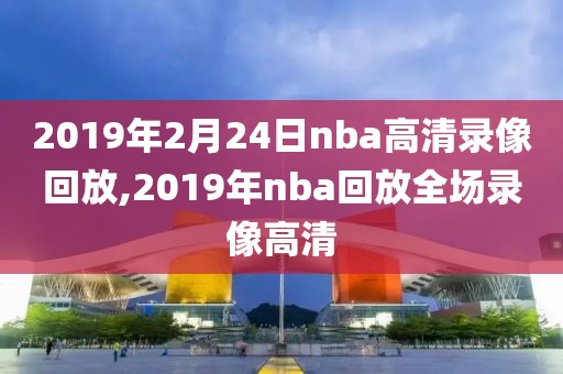 2019年2月24日nba高清录像回放,2019年nba回放全场录像高清