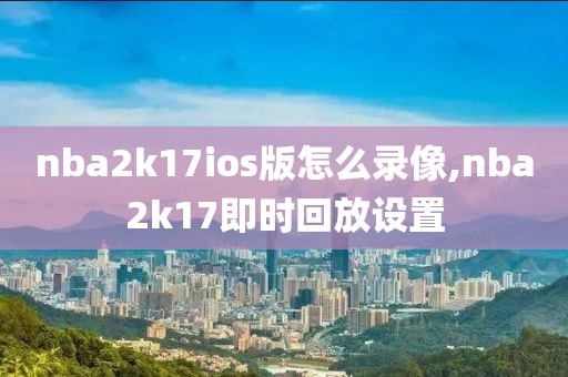 nba2k17ios版怎么录像,nba2k17即时回放设置