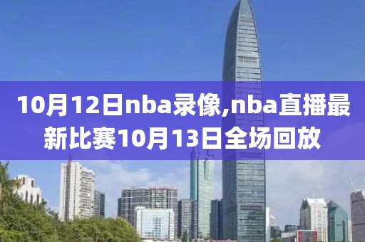 10月12日nba录像,nba直播最新比赛10月13日全场回放
