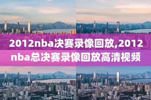 2012nba决赛录像回放,2012nba总决赛录像回放高清视频