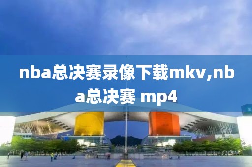 nba总决赛录像下载mkv,nba总决赛 mp4