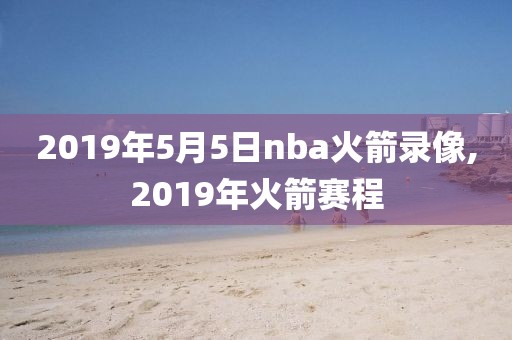 2019年5月5日nba火箭录像,2019年火箭赛程