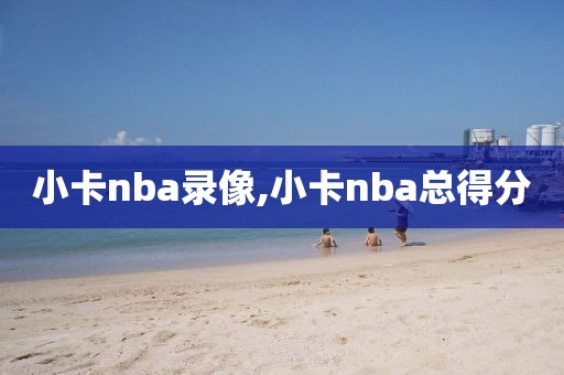 小卡nba录像,小卡nba总得分