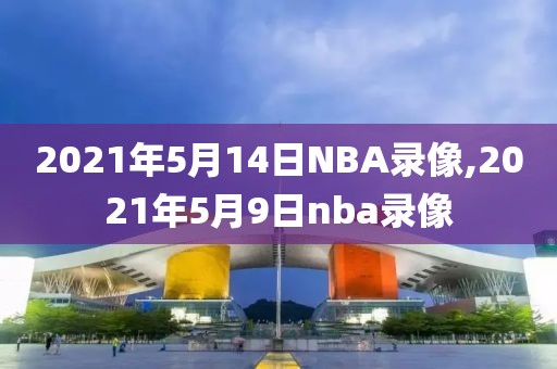 2021年5月14日NBA录像,2021年5月9日nba录像