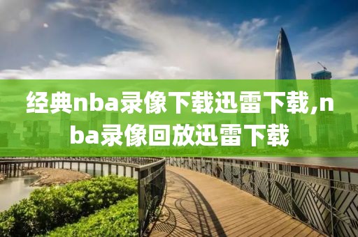 经典nba录像下载迅雷下载,nba录像回放迅雷下载
