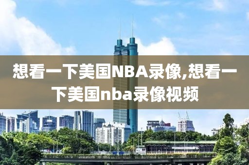 想看一下美国NBA录像,想看一下美国nba录像视频
