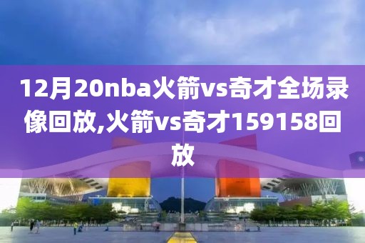 12月20nba火箭vs奇才全场录像回放,火箭vs奇才159158回放