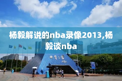 杨毅解说的nba录像2013,杨毅谈nba