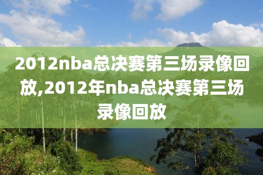 2012nba总决赛第三场录像回放,2012年nba总决赛第三场录像回放