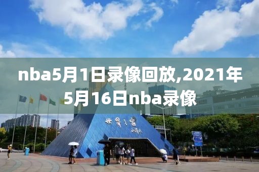 nba5月1日录像回放,2021年5月16日nba录像