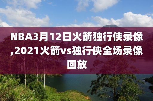 NBA3月12日火箭独行侠录像,2021火箭vs独行侠全场录像回放