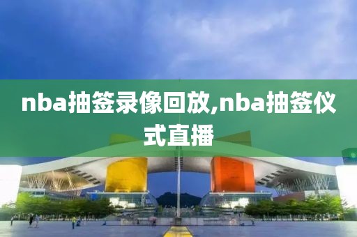 nba抽签录像回放,nba抽签仪式直播