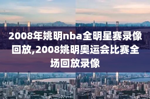 2008年姚明nba全明星赛录像回放,2008姚明奥运会比赛全场回放录像