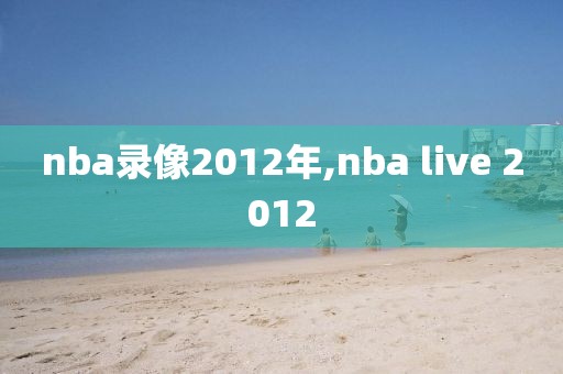 nba录像2012年,nba live 2012