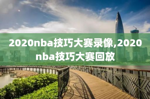 2020nba技巧大赛录像,2020nba技巧大赛回放