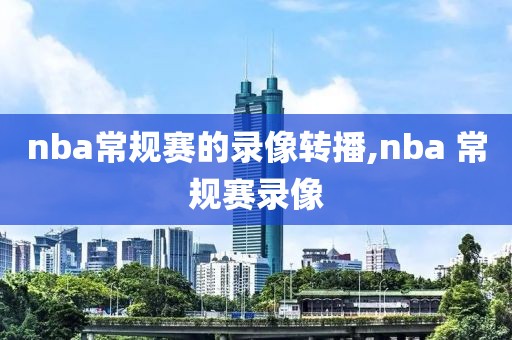 nba常规赛的录像转播,nba 常规赛录像