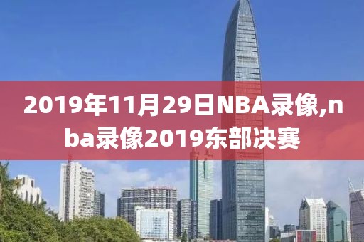 2019年11月29日NBA录像,nba录像2019东部决赛